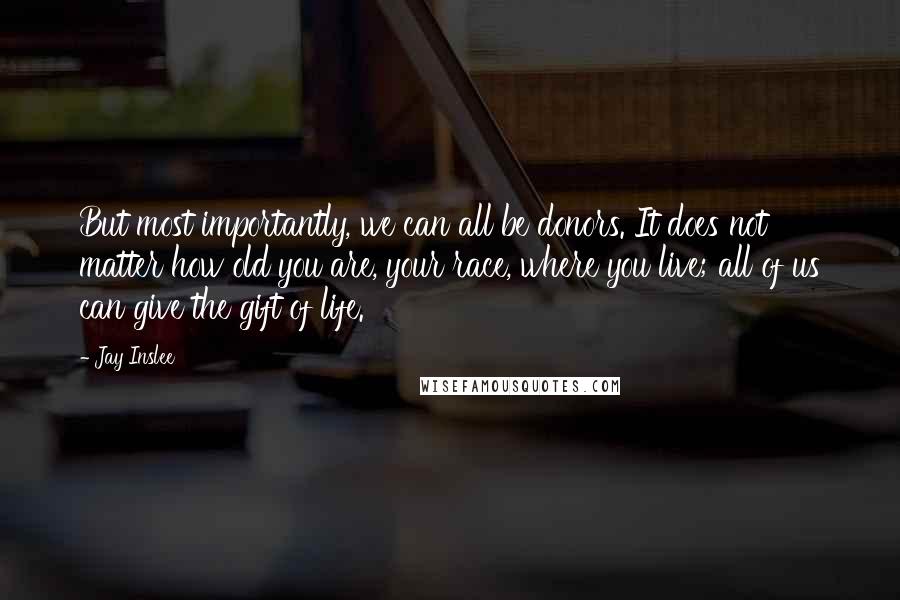 Jay Inslee Quotes: But most importantly, we can all be donors. It does not matter how old you are, your race, where you live; all of us can give the gift of life.