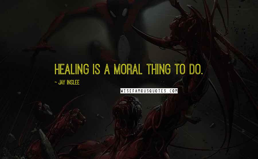 Jay Inslee Quotes: Healing is a moral thing to do.