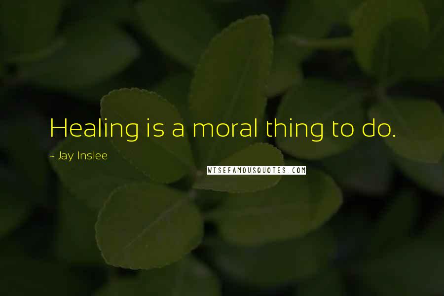 Jay Inslee Quotes: Healing is a moral thing to do.