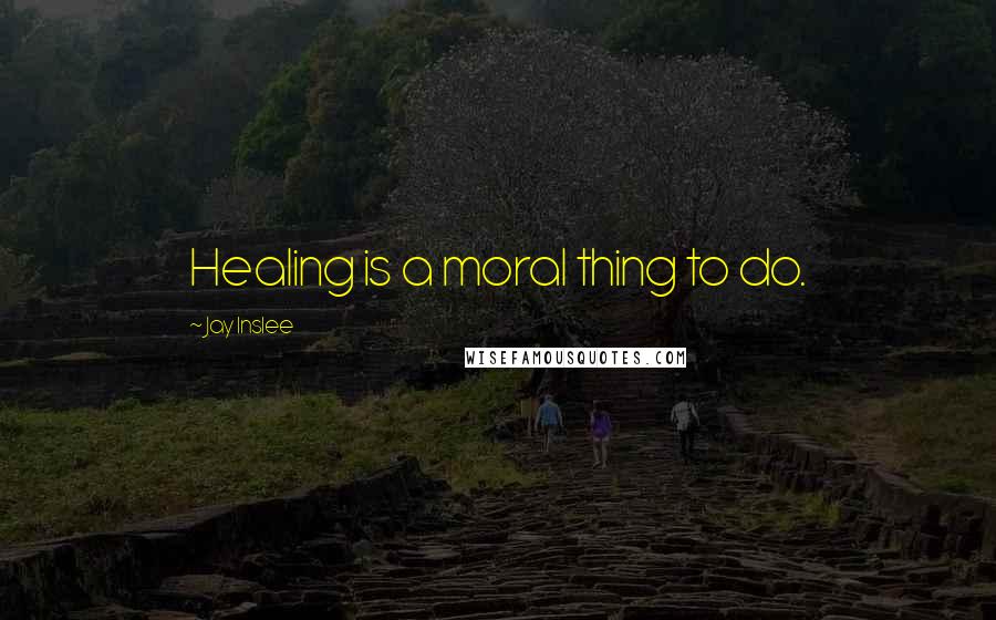 Jay Inslee Quotes: Healing is a moral thing to do.