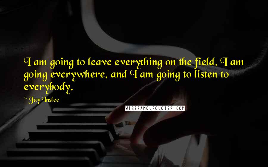 Jay Inslee Quotes: I am going to leave everything on the field. I am going everywhere, and I am going to listen to everybody.