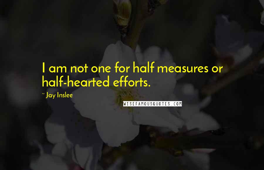 Jay Inslee Quotes: I am not one for half measures or half-hearted efforts.