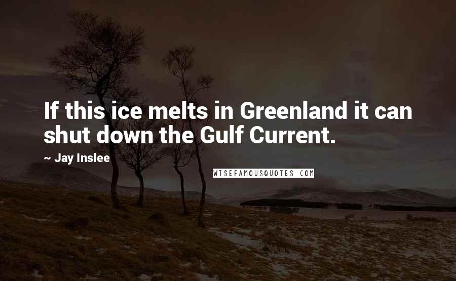 Jay Inslee Quotes: If this ice melts in Greenland it can shut down the Gulf Current.
