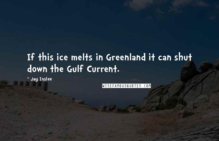 Jay Inslee Quotes: If this ice melts in Greenland it can shut down the Gulf Current.