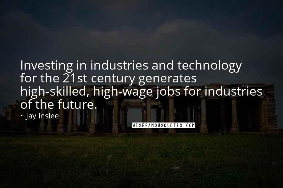 Jay Inslee Quotes: Investing in industries and technology for the 21st century generates high-skilled, high-wage jobs for industries of the future.