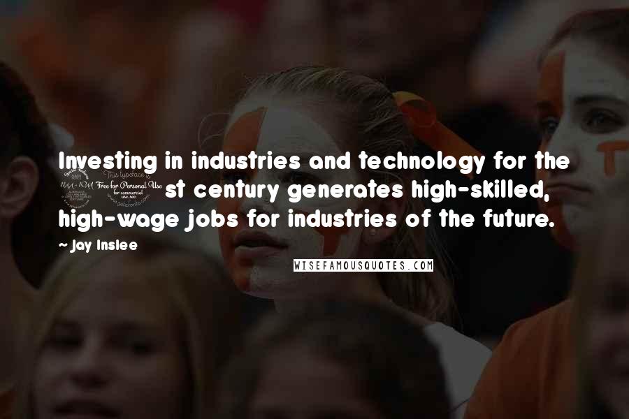 Jay Inslee Quotes: Investing in industries and technology for the 21st century generates high-skilled, high-wage jobs for industries of the future.