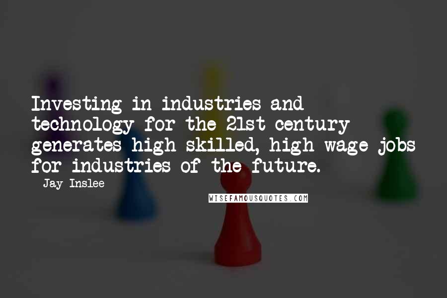 Jay Inslee Quotes: Investing in industries and technology for the 21st century generates high-skilled, high-wage jobs for industries of the future.