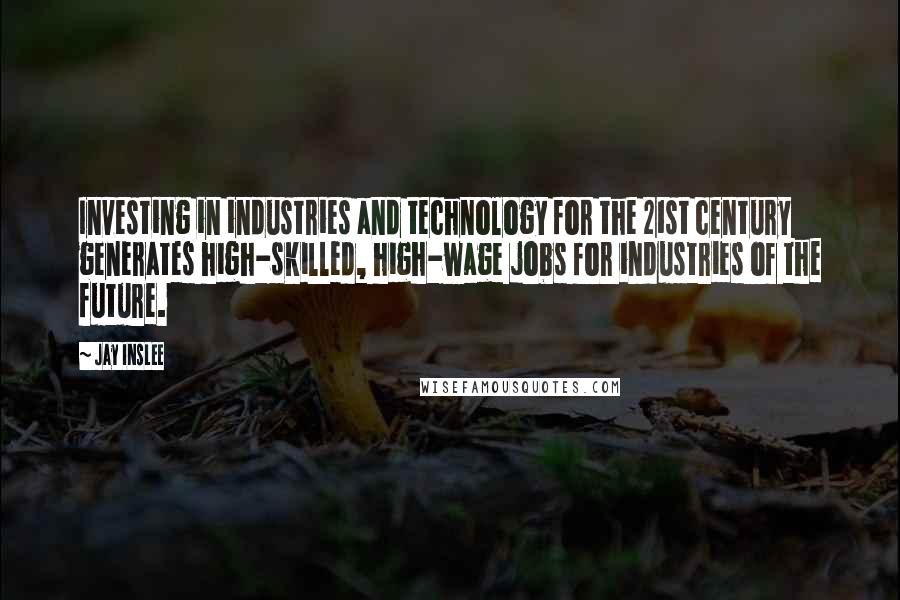 Jay Inslee Quotes: Investing in industries and technology for the 21st century generates high-skilled, high-wage jobs for industries of the future.