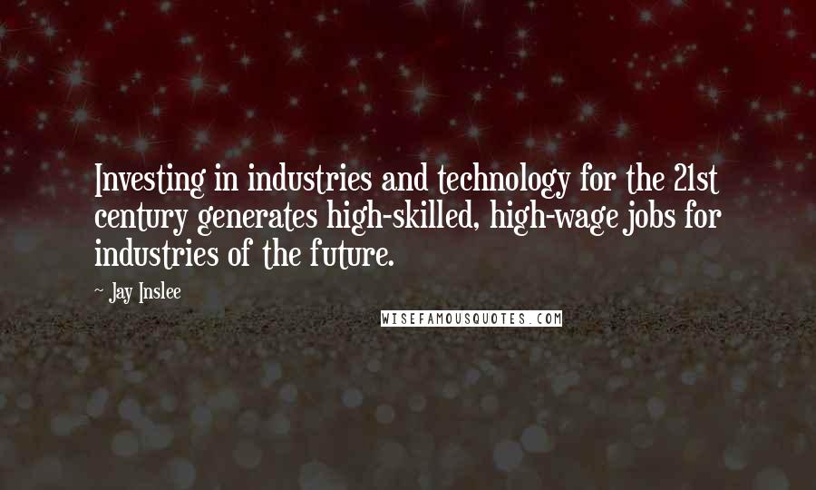 Jay Inslee Quotes: Investing in industries and technology for the 21st century generates high-skilled, high-wage jobs for industries of the future.