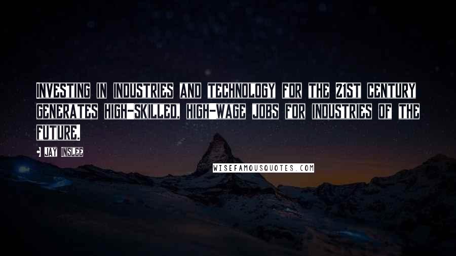 Jay Inslee Quotes: Investing in industries and technology for the 21st century generates high-skilled, high-wage jobs for industries of the future.