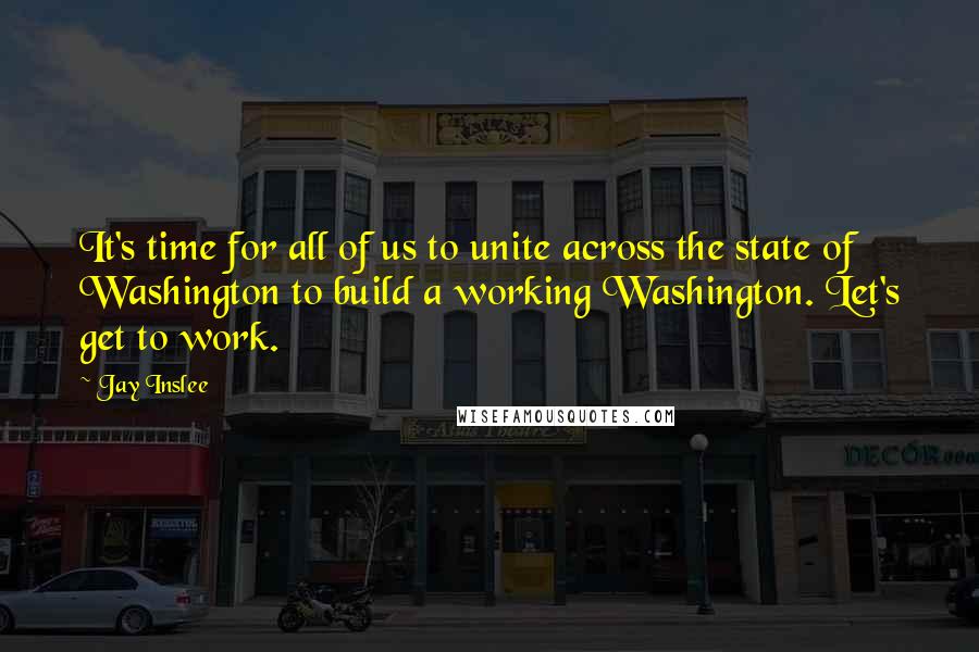 Jay Inslee Quotes: It's time for all of us to unite across the state of Washington to build a working Washington. Let's get to work.