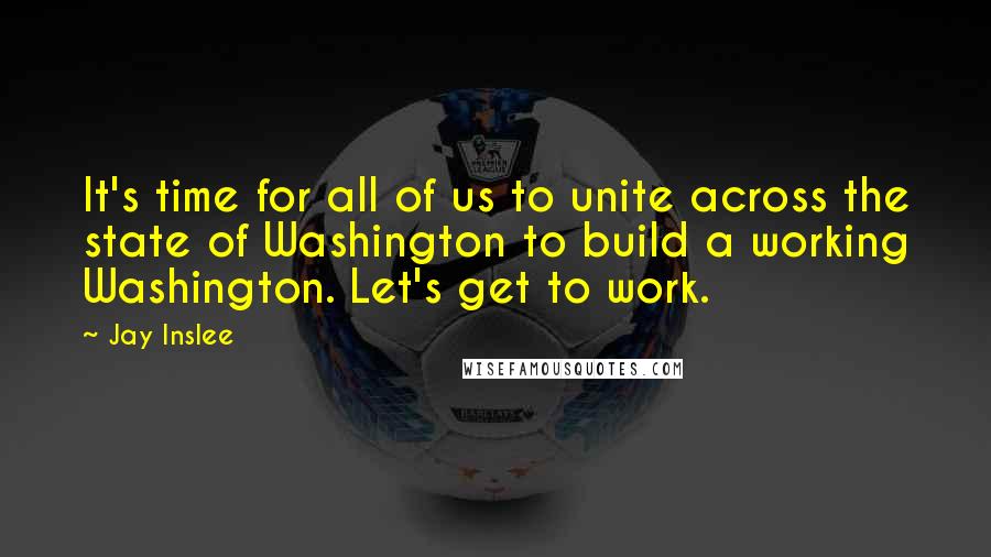 Jay Inslee Quotes: It's time for all of us to unite across the state of Washington to build a working Washington. Let's get to work.