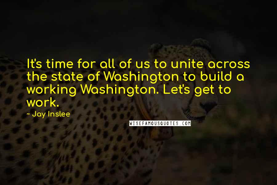 Jay Inslee Quotes: It's time for all of us to unite across the state of Washington to build a working Washington. Let's get to work.