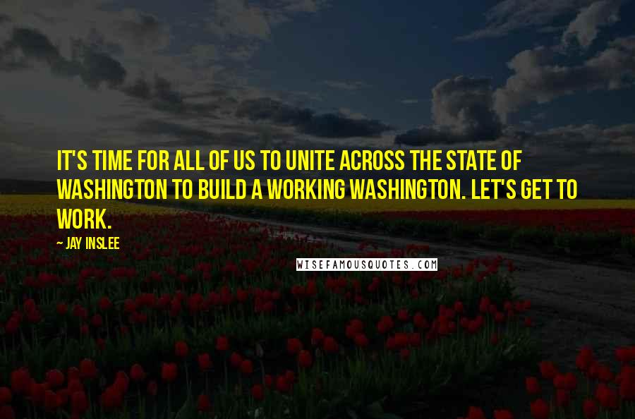 Jay Inslee Quotes: It's time for all of us to unite across the state of Washington to build a working Washington. Let's get to work.
