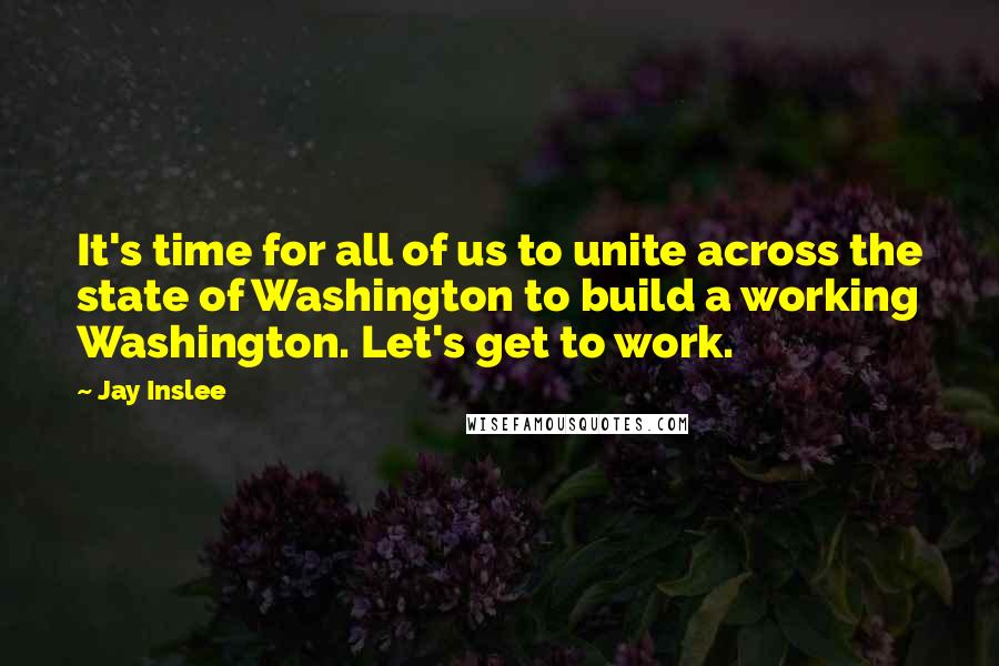 Jay Inslee Quotes: It's time for all of us to unite across the state of Washington to build a working Washington. Let's get to work.