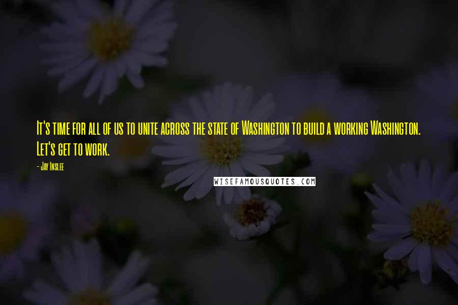 Jay Inslee Quotes: It's time for all of us to unite across the state of Washington to build a working Washington. Let's get to work.