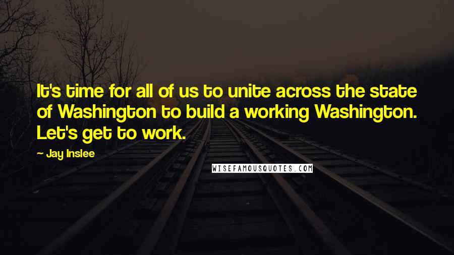 Jay Inslee Quotes: It's time for all of us to unite across the state of Washington to build a working Washington. Let's get to work.