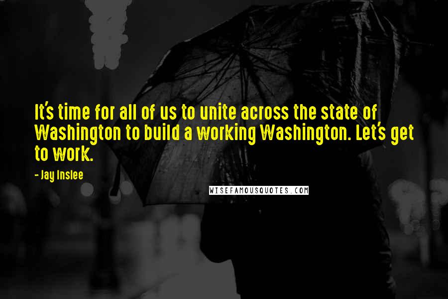 Jay Inslee Quotes: It's time for all of us to unite across the state of Washington to build a working Washington. Let's get to work.