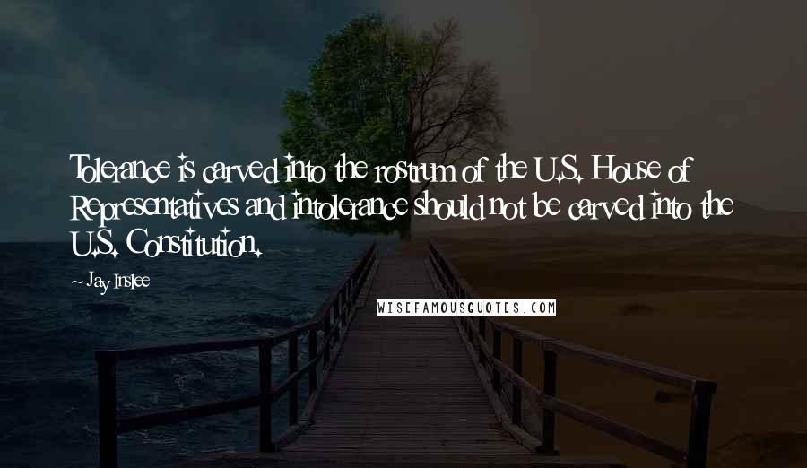 Jay Inslee Quotes: Tolerance is carved into the rostrum of the U.S. House of Representatives and intolerance should not be carved into the U.S. Constitution.