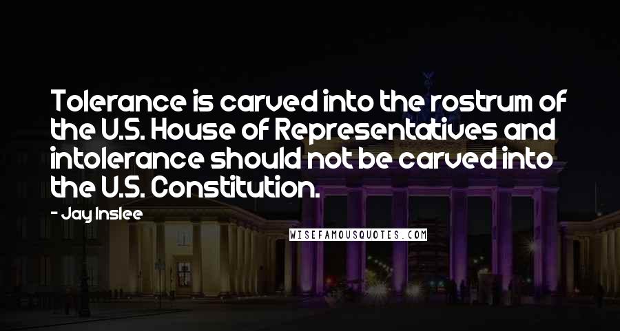 Jay Inslee Quotes: Tolerance is carved into the rostrum of the U.S. House of Representatives and intolerance should not be carved into the U.S. Constitution.