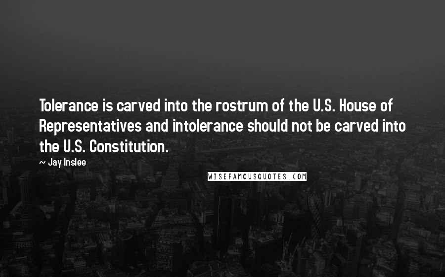 Jay Inslee Quotes: Tolerance is carved into the rostrum of the U.S. House of Representatives and intolerance should not be carved into the U.S. Constitution.