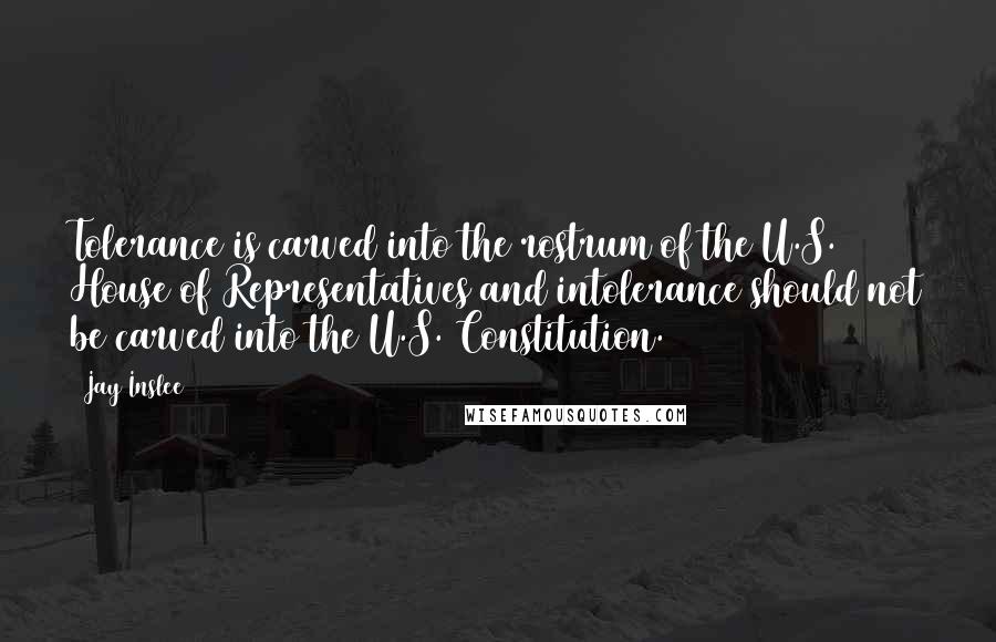 Jay Inslee Quotes: Tolerance is carved into the rostrum of the U.S. House of Representatives and intolerance should not be carved into the U.S. Constitution.