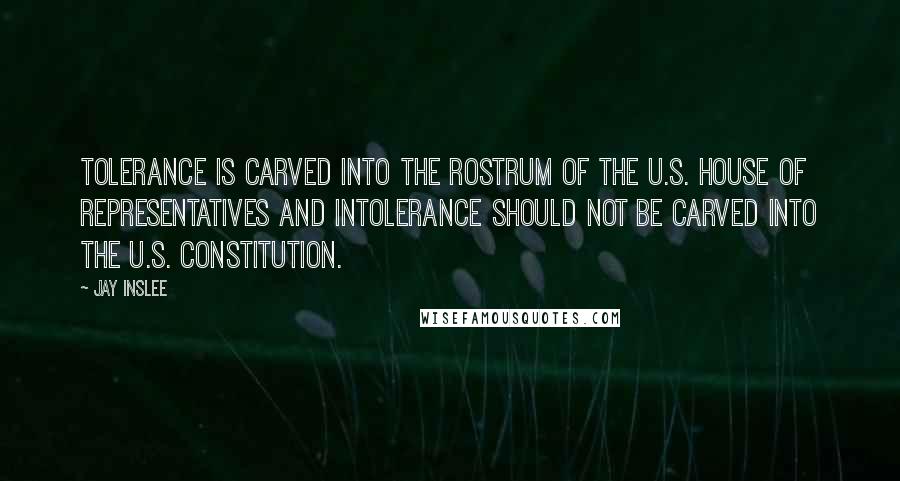 Jay Inslee Quotes: Tolerance is carved into the rostrum of the U.S. House of Representatives and intolerance should not be carved into the U.S. Constitution.