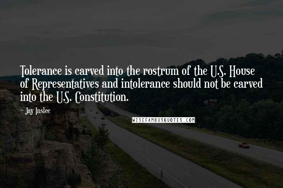 Jay Inslee Quotes: Tolerance is carved into the rostrum of the U.S. House of Representatives and intolerance should not be carved into the U.S. Constitution.