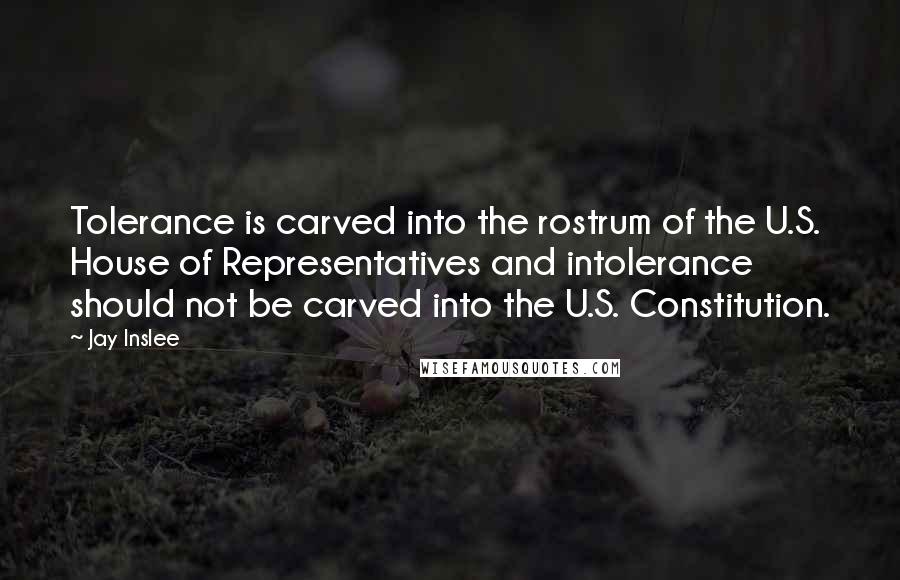 Jay Inslee Quotes: Tolerance is carved into the rostrum of the U.S. House of Representatives and intolerance should not be carved into the U.S. Constitution.