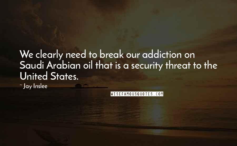 Jay Inslee Quotes: We clearly need to break our addiction on Saudi Arabian oil that is a security threat to the United States.