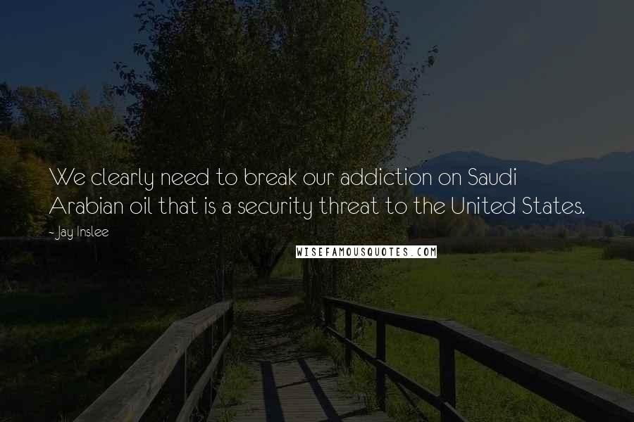 Jay Inslee Quotes: We clearly need to break our addiction on Saudi Arabian oil that is a security threat to the United States.