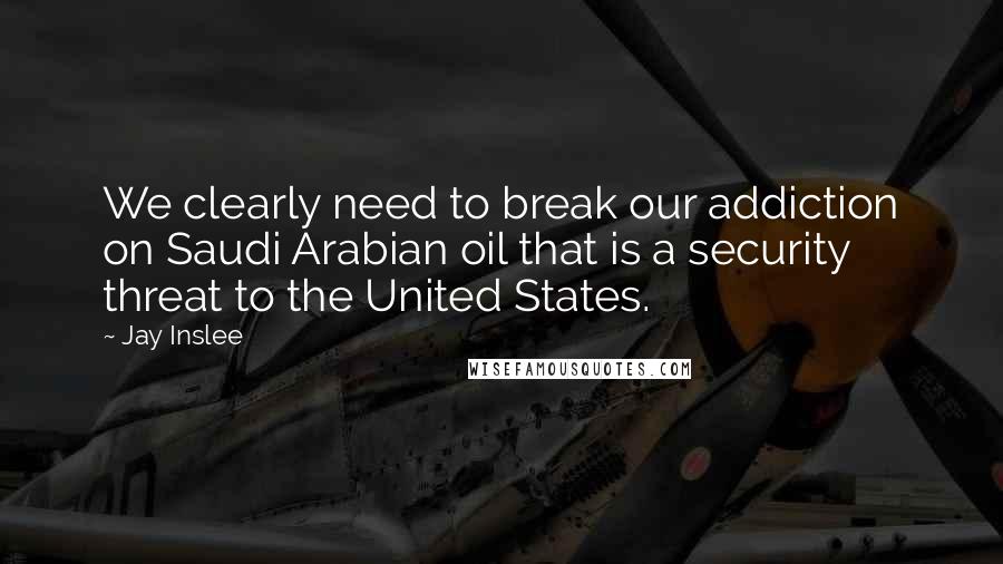 Jay Inslee Quotes: We clearly need to break our addiction on Saudi Arabian oil that is a security threat to the United States.