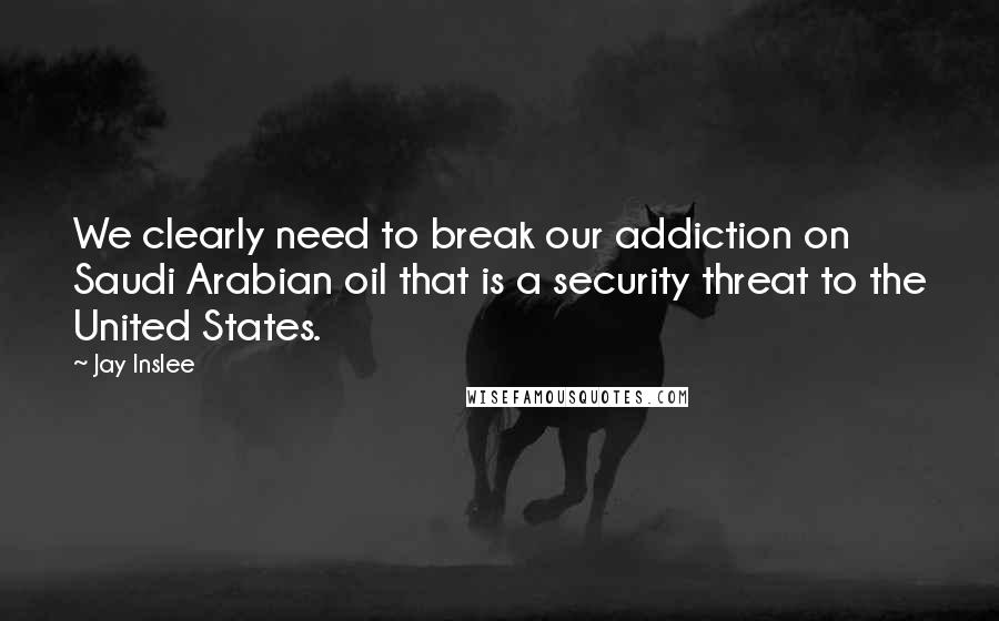 Jay Inslee Quotes: We clearly need to break our addiction on Saudi Arabian oil that is a security threat to the United States.