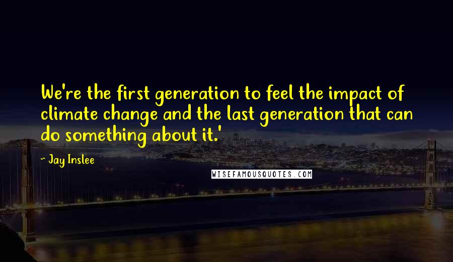 Jay Inslee Quotes: We're the first generation to feel the impact of climate change and the last generation that can do something about it.'