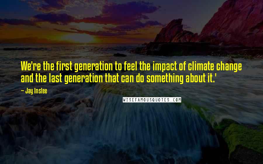 Jay Inslee Quotes: We're the first generation to feel the impact of climate change and the last generation that can do something about it.'