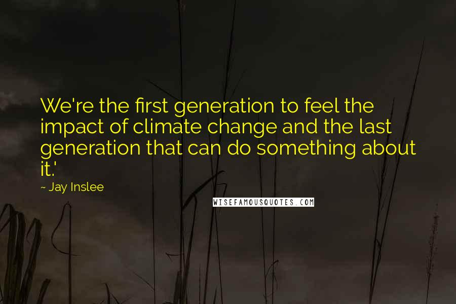 Jay Inslee Quotes: We're the first generation to feel the impact of climate change and the last generation that can do something about it.'