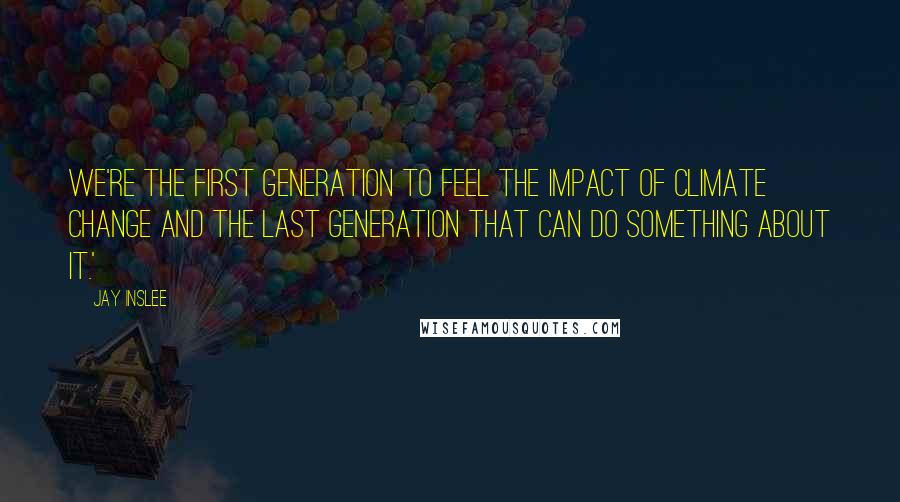 Jay Inslee Quotes: We're the first generation to feel the impact of climate change and the last generation that can do something about it.'