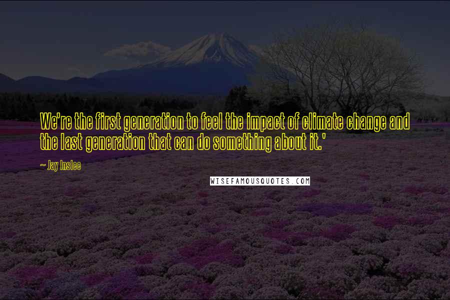 Jay Inslee Quotes: We're the first generation to feel the impact of climate change and the last generation that can do something about it.'