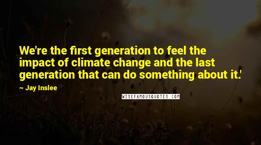 Jay Inslee Quotes: We're the first generation to feel the impact of climate change and the last generation that can do something about it.'