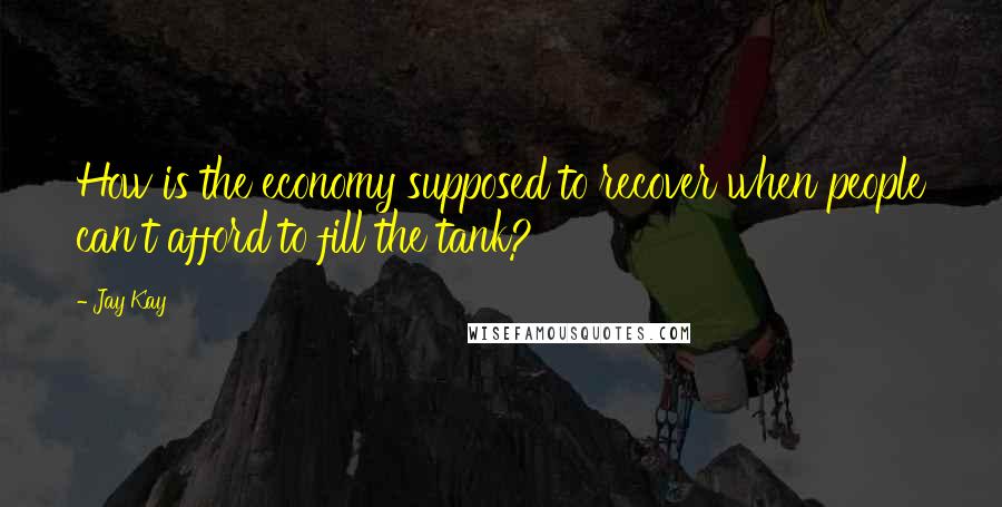 Jay Kay Quotes: How is the economy supposed to recover when people can't afford to fill the tank?