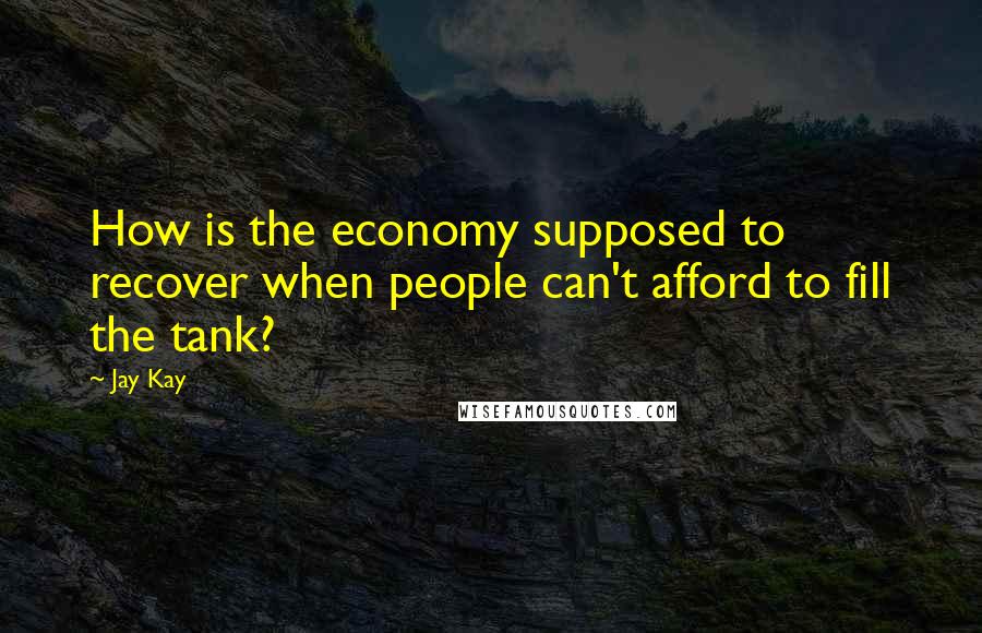 Jay Kay Quotes: How is the economy supposed to recover when people can't afford to fill the tank?