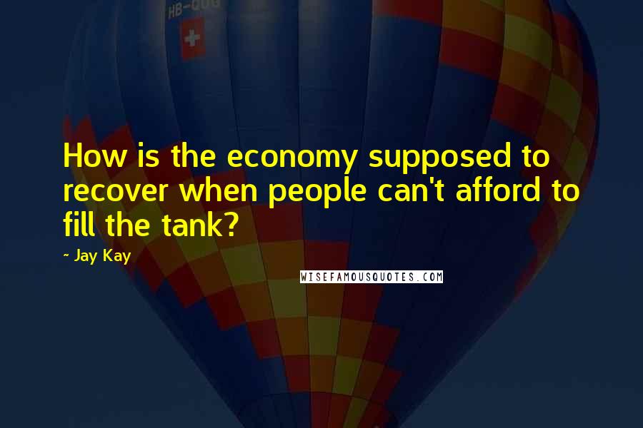 Jay Kay Quotes: How is the economy supposed to recover when people can't afford to fill the tank?