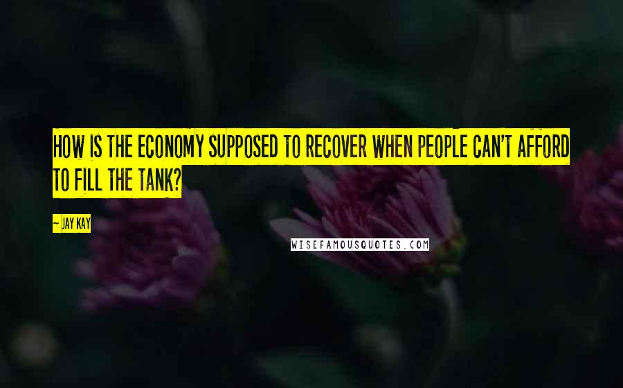 Jay Kay Quotes: How is the economy supposed to recover when people can't afford to fill the tank?