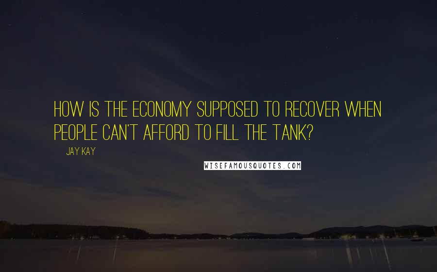 Jay Kay Quotes: How is the economy supposed to recover when people can't afford to fill the tank?