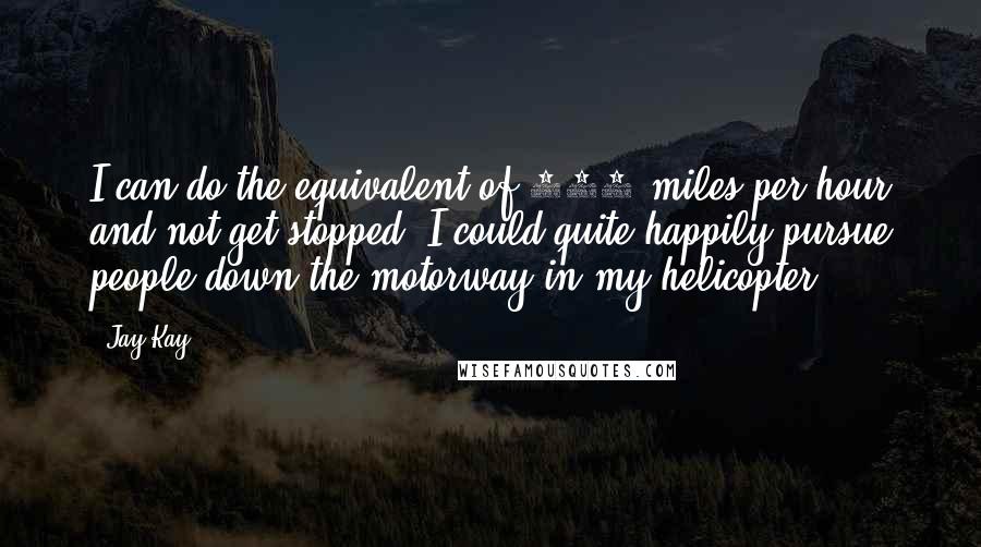 Jay Kay Quotes: I can do the equivalent of 150 miles per hour and not get stopped. I could quite happily pursue people down the motorway in my helicopter.