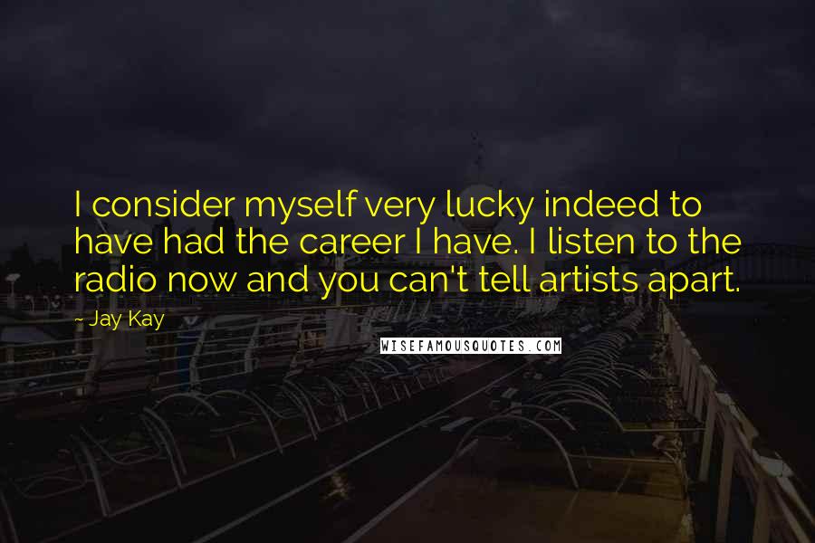 Jay Kay Quotes: I consider myself very lucky indeed to have had the career I have. I listen to the radio now and you can't tell artists apart.