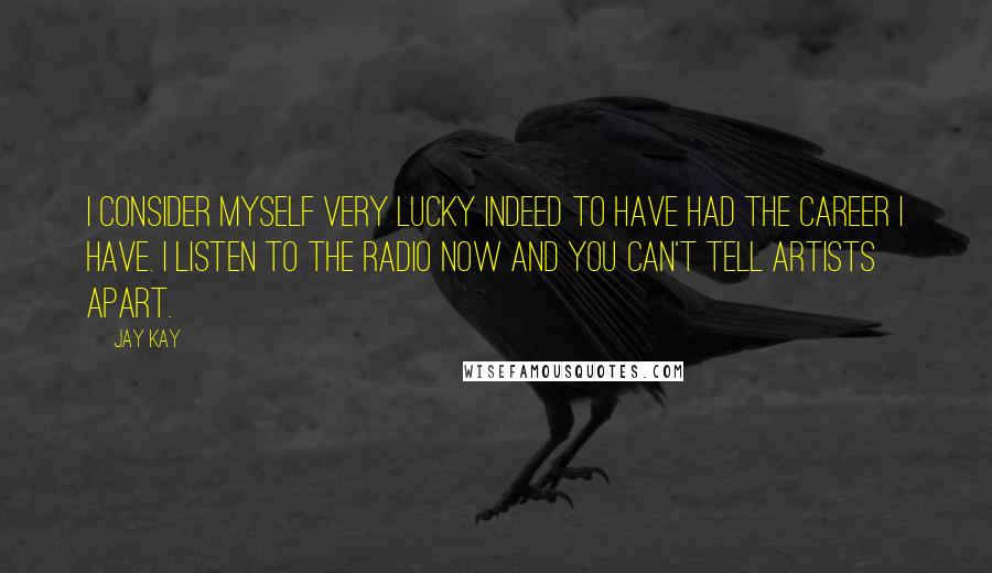 Jay Kay Quotes: I consider myself very lucky indeed to have had the career I have. I listen to the radio now and you can't tell artists apart.