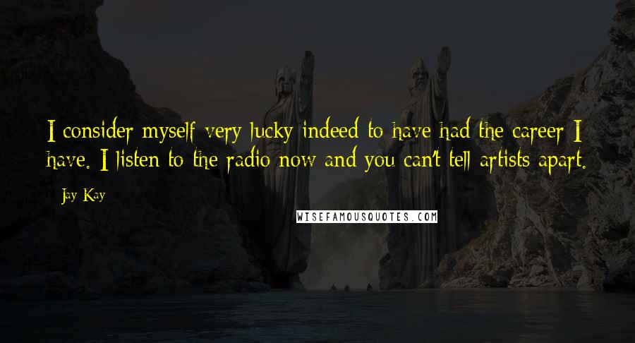 Jay Kay Quotes: I consider myself very lucky indeed to have had the career I have. I listen to the radio now and you can't tell artists apart.