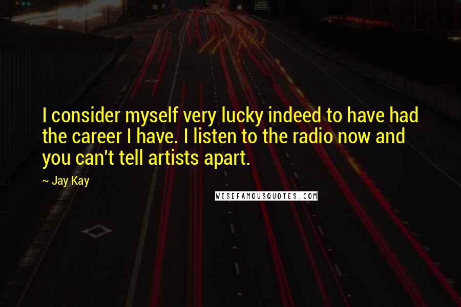 Jay Kay Quotes: I consider myself very lucky indeed to have had the career I have. I listen to the radio now and you can't tell artists apart.