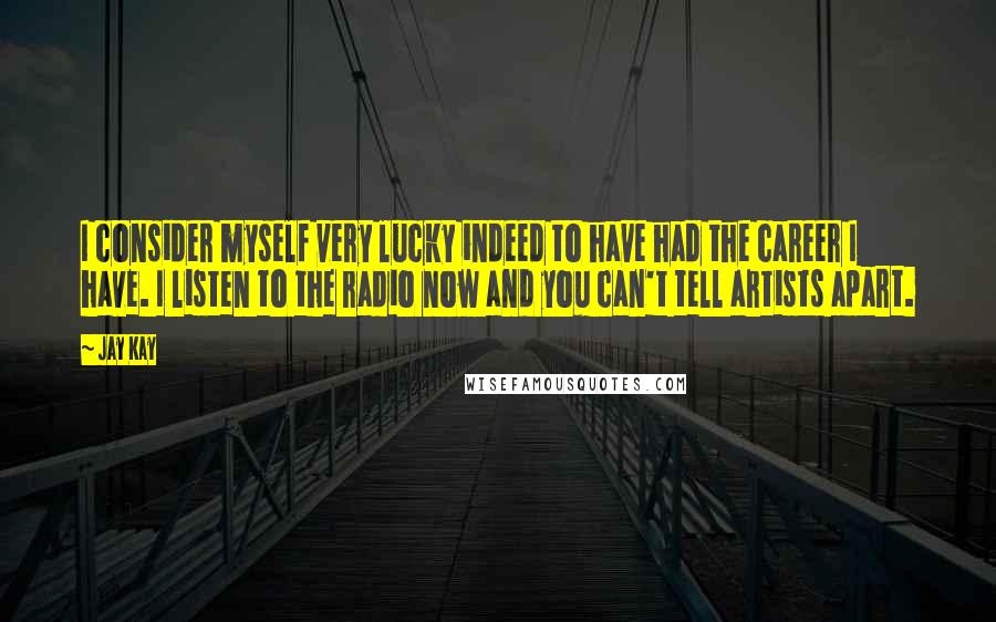 Jay Kay Quotes: I consider myself very lucky indeed to have had the career I have. I listen to the radio now and you can't tell artists apart.